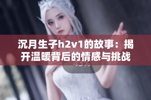 沉月生子h2v1的故事：揭开温暖背后的情感与挑战