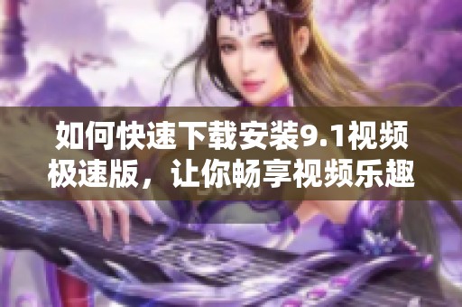 如何快速下载安装9.1视频极速版，让你畅享视频乐趣