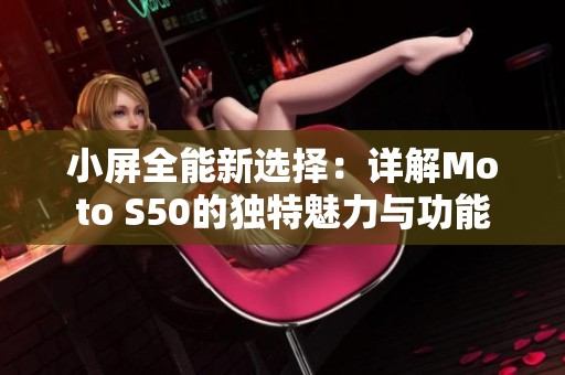 小屏全能新选择：详解Moto S50的独特魅力与功能