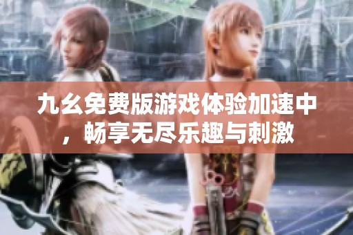 九幺免费版游戏体验加速中，畅享无尽乐趣与刺激