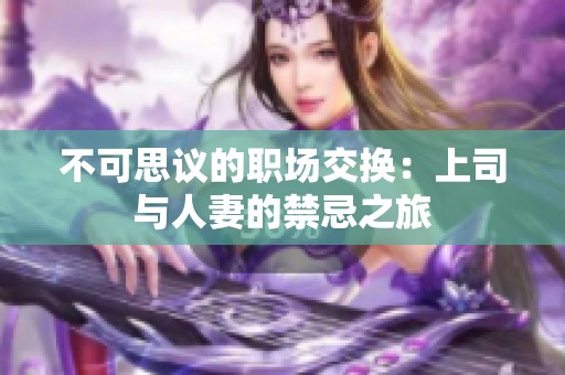 不可思议的职场交换：上司与人妻的禁忌之旅