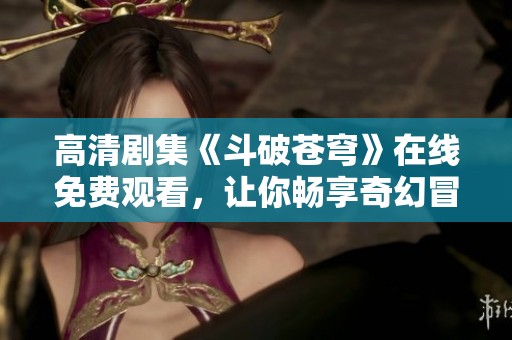 高清剧集《斗破苍穹》在线免费观看，让你畅享奇幻冒险之旅