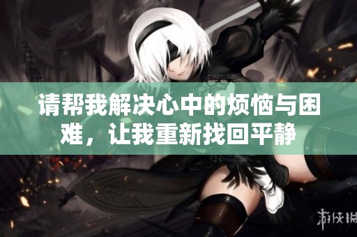 请帮我解决心中的烦恼与困难，让我重新找回平静