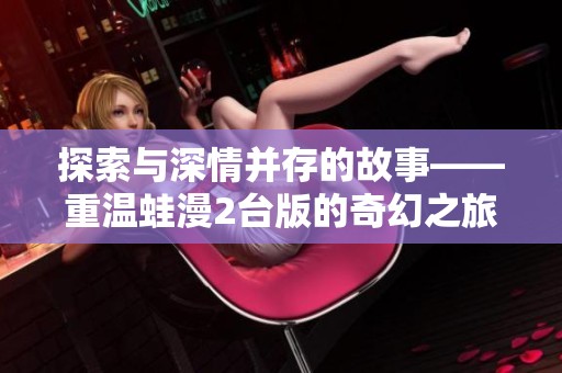探索与深情并存的故事——重温蛙漫2台版的奇幻之旅