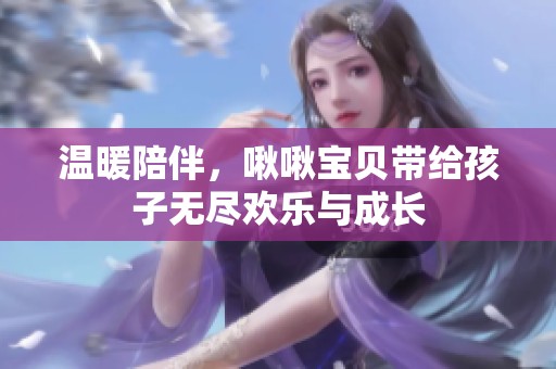 温暖陪伴，啾啾宝贝带给孩子无尽欢乐与成长