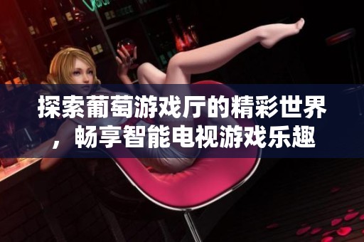 探索葡萄游戏厅的精彩世界，畅享智能电视游戏乐趣
