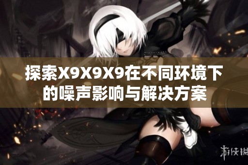 探索X9X9X9在不同环境下的噪声影响与解决方案