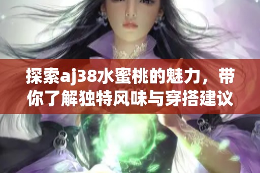 探索aj38水蜜桃的魅力，带你了解独特风味与穿搭建议