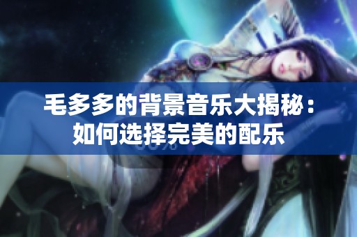 毛多多的背景音乐大揭秘：如何选择完美的配乐