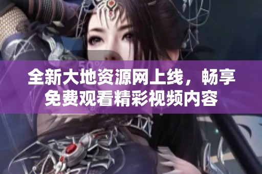 全新大地资源网上线，畅享免费观看精彩视频内容