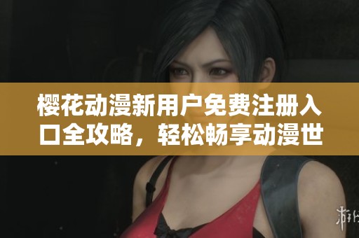 樱花动漫新用户免费注册入口全攻略，轻松畅享动漫世界