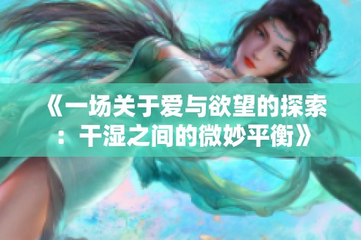 《一场关于爱与欲望的探索：干湿之间的微妙平衡》