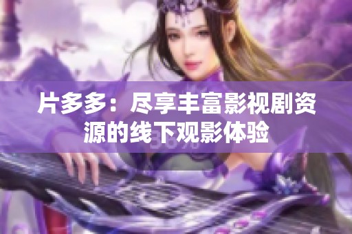片多多：尽享丰富影视剧资源的线下观影体验