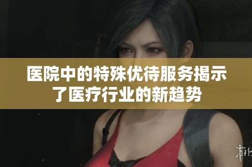 医院中的特殊优待服务揭示了医疗行业的新趋势