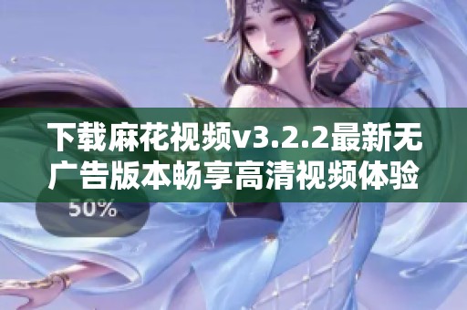 下载麻花视频v3.2.2最新无广告版本畅享高清视频体验