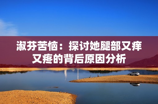 淑芬苦恼：探讨她腿部又痒又疼的背后原因分析