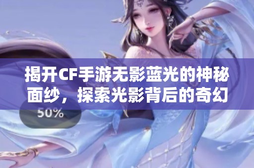 揭开CF手游无影蓝光的神秘面纱，探索光影背后的奇幻世界