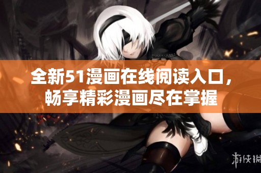 全新51漫画在线阅读入口，畅享精彩漫画尽在掌握
