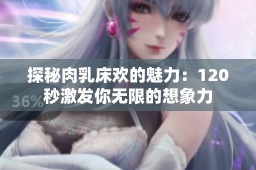 探秘肉乳床欢的魅力：120秒激发你无限的想象力