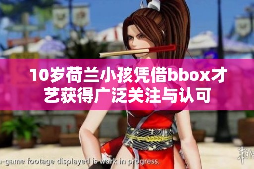 10岁荷兰小孩凭借bbox才艺获得广泛关注与认可
