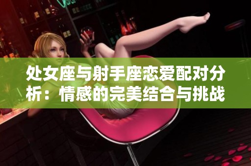 处女座与射手座恋爱配对分析：情感的完美结合与挑战