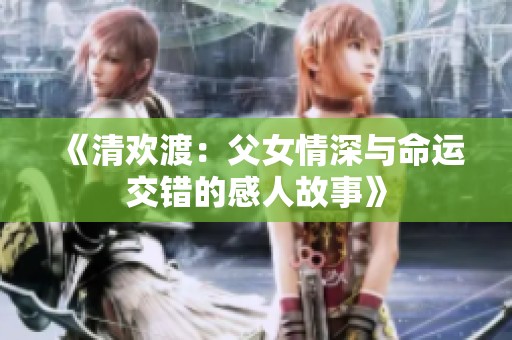 《清欢渡：父女情深与命运交错的感人故事》