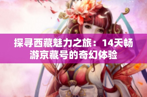 探寻西藏魅力之旅：14天畅游京藏号的奇幻体验