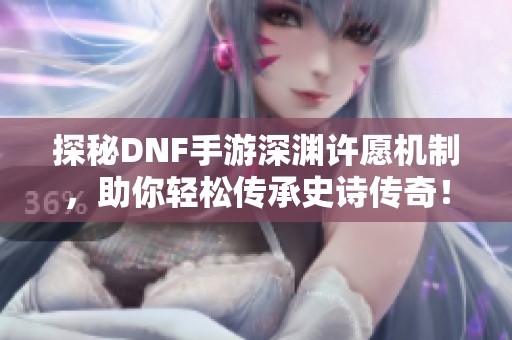 探秘DNF手游深渊许愿机制，助你轻松传承史诗传奇！