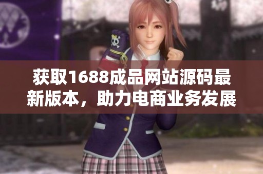 获取1688成品网站源码最新版本，助力电商业务发展