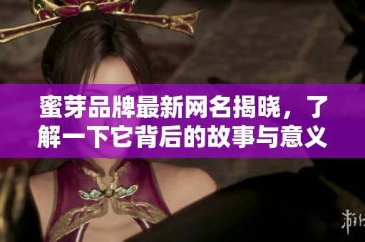 蜜芽品牌最新网名揭晓，了解一下它背后的故事与意义