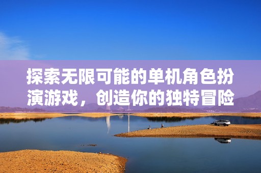 探索无限可能的单机角色扮演游戏，创造你的独特冒险之路