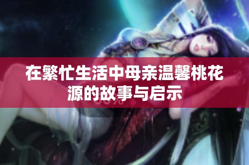 在繁忙生活中母亲温馨桃花源的故事与启示