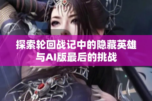 探索轮回战记中的隐藏英雄与AI版最后的挑战