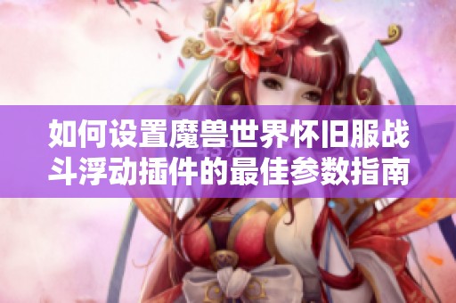 如何设置魔兽世界怀旧服战斗浮动插件的最佳参数指南