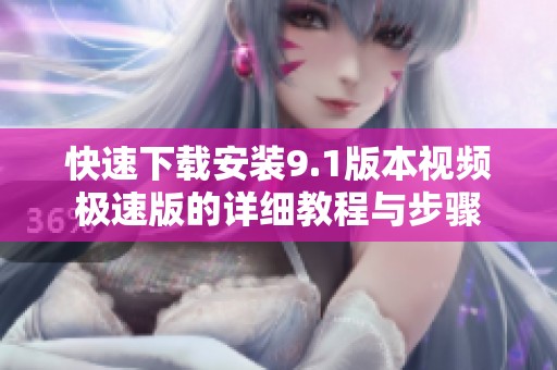 快速下载安装9.1版本视频极速版的详细教程与步骤