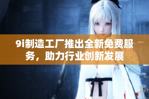 9i制造工厂推出全新免费服务，助力行业创新发展