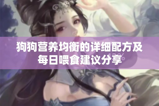 狗狗营养均衡的详细配方及每日喂食建议分享