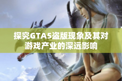 探究GTA5盗版现象及其对游戏产业的深远影响