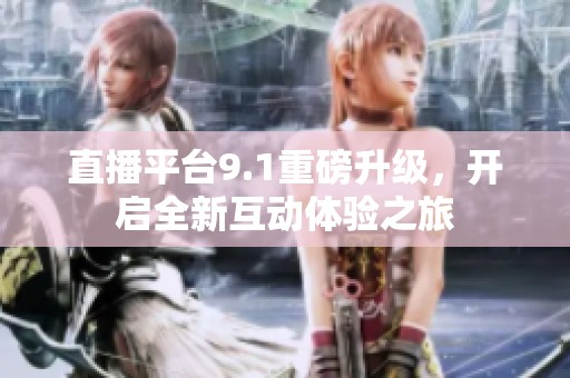 直播平台9.1重磅升级，开启全新互动体验之旅
