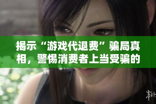 揭示“游戏代退费”骗局真相，警惕消费者上当受骗的陷阱