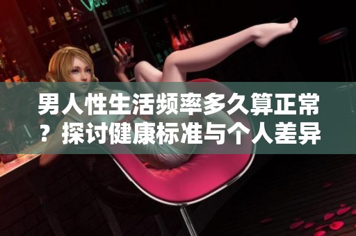 男人性生活频率多久算正常？探讨健康标准与个人差异