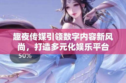 趣夜传媒引领数字内容新风尚，打造多元化娱乐平台