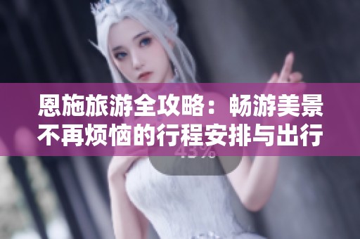 恩施旅游全攻略：畅游美景不再烦恼的行程安排与出行准备建议