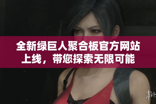全新绿巨人聚合板官方网站上线，带您探索无限可能