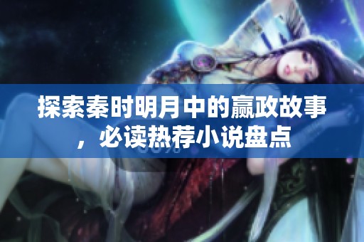 探索秦时明月中的赢政故事，必读热荐小说盘点