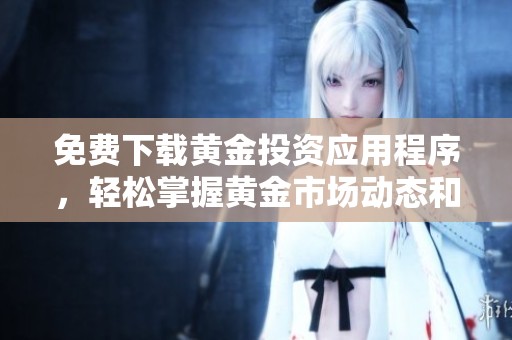 免费下载黄金投资应用程序，轻松掌握黄金市场动态和交易技巧
