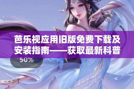 芭乐视应用旧版免费下载及安装指南——获取最新科普信息