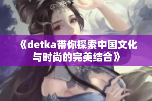 《detka带你探索中国文化与时尚的完美结合》
