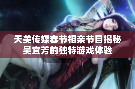天美传媒春节相亲节目揭秘吴宜芳的独特游戏体验