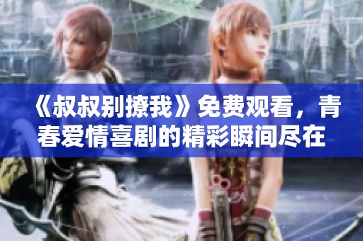 《叔叔别撩我》免费观看，青春爱情喜剧的精彩瞬间尽在这里